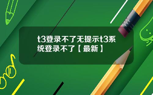 t3登录不了无提示t3系统登录不了【最新】