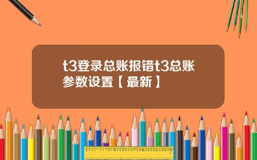 t3登录总账报错t3总账参数设置【最新】