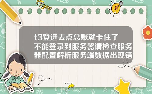 t3登进去点总账就卡住了不能登录到服务器请检查服务器配置解析服务端数据出现错误【最新】