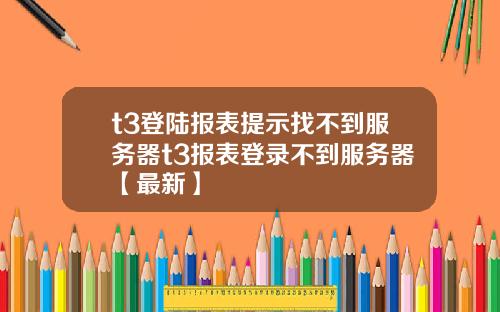 t3登陆报表提示找不到服务器t3报表登录不到服务器【最新】