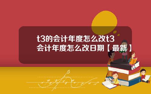 t3的会计年度怎么改t3会计年度怎么改日期【最新】