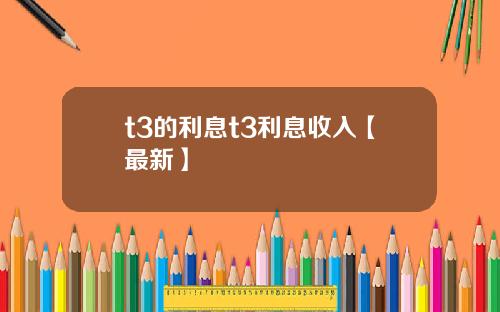 t3的利息t3利息收入【最新】