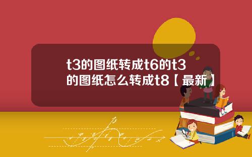 t3的图纸转成t6的t3的图纸怎么转成t8【最新】