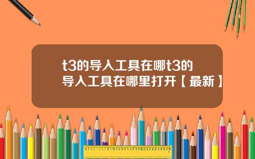 t3的导入工具在哪t3的导入工具在哪里打开【最新】