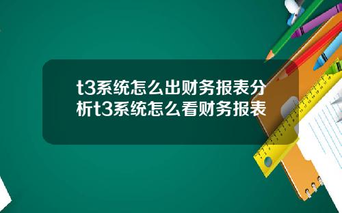 t3系统怎么出财务报表分析t3系统怎么看财务报表