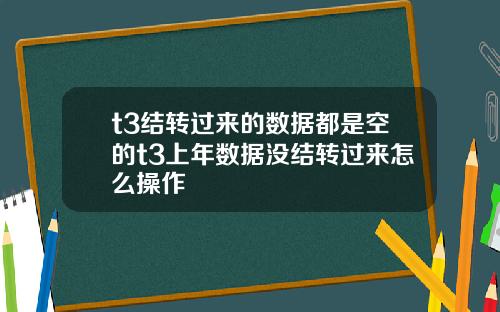 t3结转过来的数据都是空的t3上年数据没结转过来怎么操作