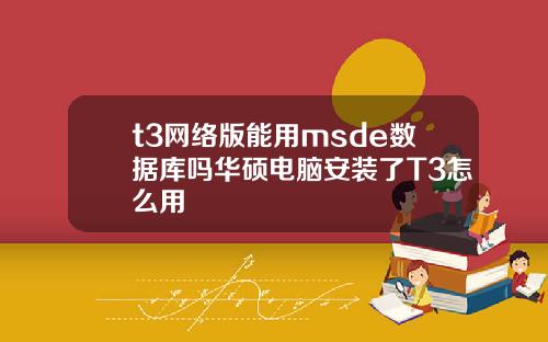 t3网络版能用msde数据库吗华硕电脑安装了T3怎么用