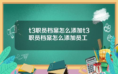 t3职员档案怎么添加t3职员档案怎么添加员工