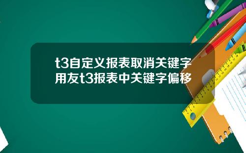 t3自定义报表取消关键字用友t3报表中关键字偏移