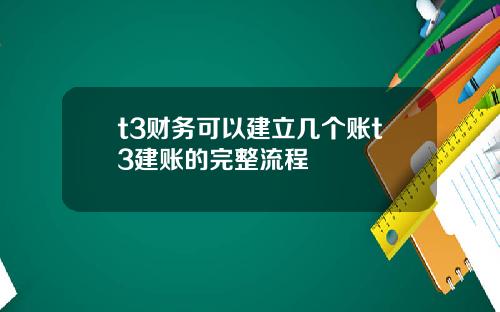t3财务可以建立几个账t3建账的完整流程