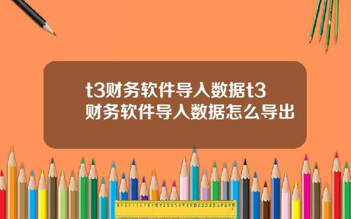 t3财务软件导入数据t3财务软件导入数据怎么导出