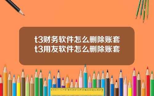 t3财务软件怎么删除账套t3用友软件怎么删除账套