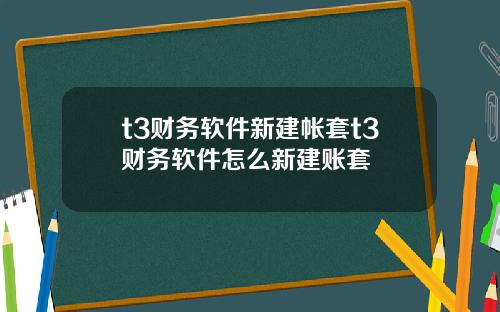 t3财务软件新建帐套t3财务软件怎么新建账套