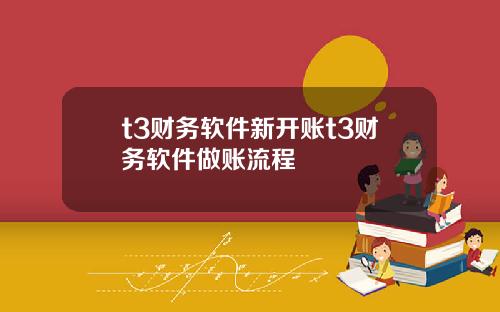 t3财务软件新开账t3财务软件做账流程