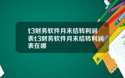 t3财务软件月末结转利润表t3财务软件月末结转利润表在哪
