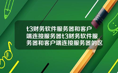 t3财务软件服务器和客户端连接服务器t3财务软件服务器和客户端连接服务器的区别