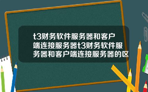 t3财务软件服务器和客户端连接服务器t3财务软件服务器和客户端连接服务器的区别