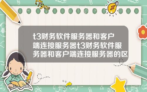 t3财务软件服务器和客户端连接服务器t3财务软件服务器和客户端连接服务器的区别