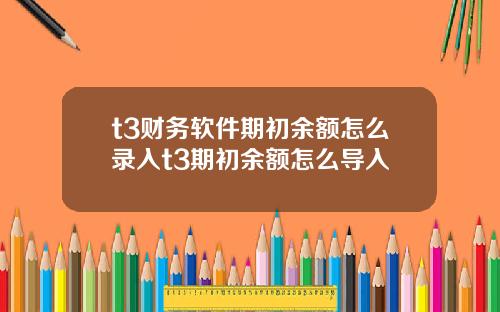 t3财务软件期初余额怎么录入t3期初余额怎么导入
