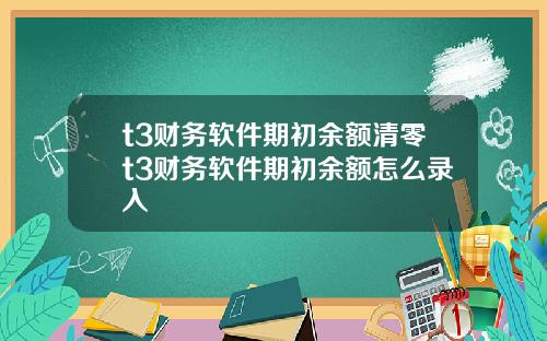 t3财务软件期初余额清零t3财务软件期初余额怎么录入