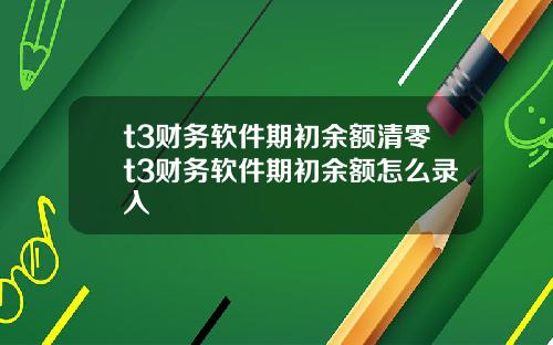 t3财务软件期初余额清零t3财务软件期初余额怎么录入