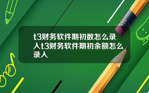 t3财务软件期初数怎么录入t3财务软件期初余额怎么录入