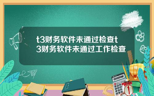 t3财务软件未通过检查t3财务软件未通过工作检查