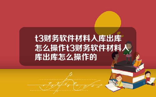 t3财务软件材料入库出库怎么操作t3财务软件材料入库出库怎么操作的
