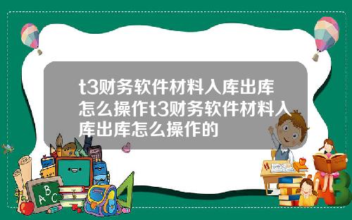 t3财务软件材料入库出库怎么操作t3财务软件材料入库出库怎么操作的