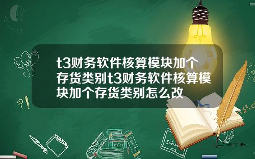 t3财务软件核算模块加个存货类别t3财务软件核算模块加个存货类别怎么改