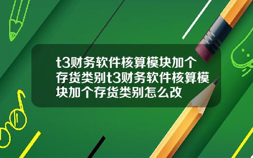 t3财务软件核算模块加个存货类别t3财务软件核算模块加个存货类别怎么改