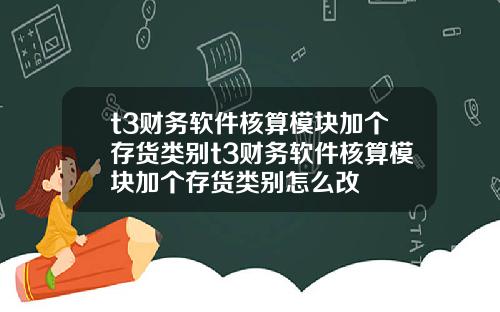 t3财务软件核算模块加个存货类别t3财务软件核算模块加个存货类别怎么改