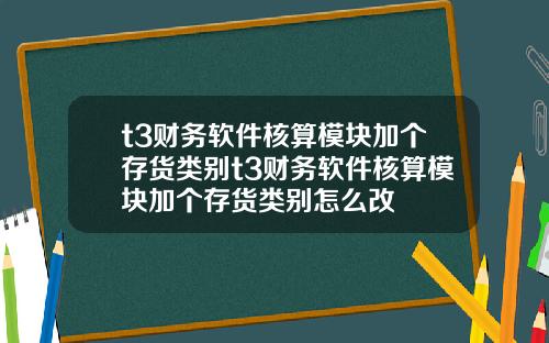 t3财务软件核算模块加个存货类别t3财务软件核算模块加个存货类别怎么改