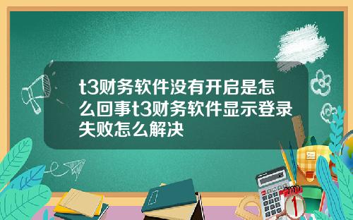 t3财务软件没有开启是怎么回事t3财务软件显示登录失败怎么解决