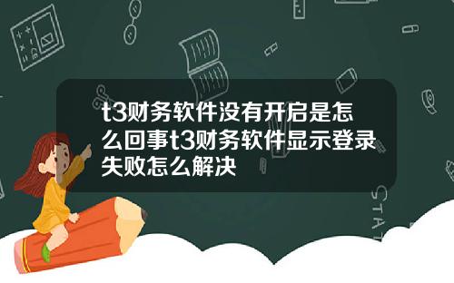 t3财务软件没有开启是怎么回事t3财务软件显示登录失败怎么解决