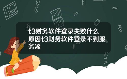 t3财务软件登录失败什么原因t3财务软件登录不到服务器