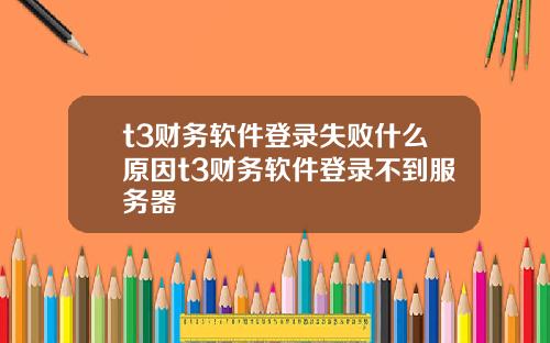 t3财务软件登录失败什么原因t3财务软件登录不到服务器