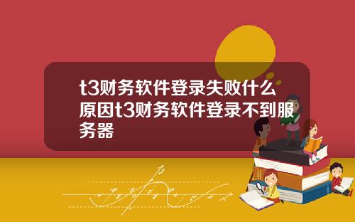 t3财务软件登录失败什么原因t3财务软件登录不到服务器