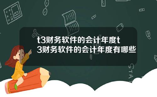 t3财务软件的会计年度t3财务软件的会计年度有哪些