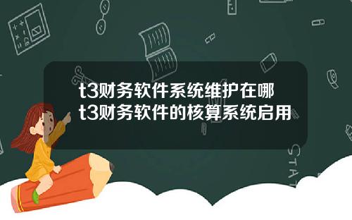 t3财务软件系统维护在哪t3财务软件的核算系统启用