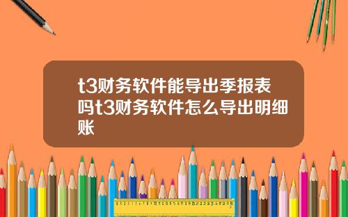 t3财务软件能导出季报表吗t3财务软件怎么导出明细账