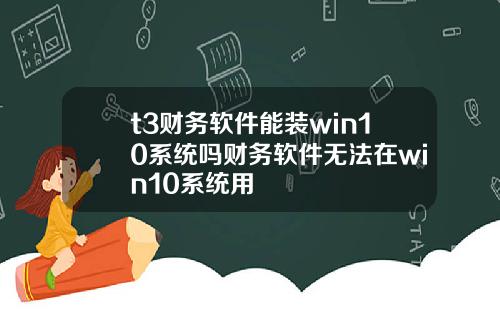 t3财务软件能装win10系统吗财务软件无法在win10系统用