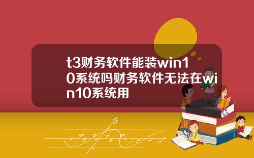 t3财务软件能装win10系统吗财务软件无法在win10系统用