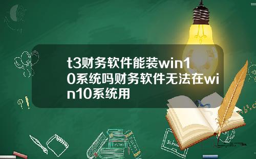 t3财务软件能装win10系统吗财务软件无法在win10系统用