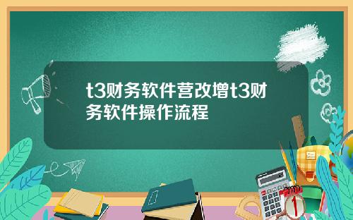 t3财务软件营改增t3财务软件操作流程