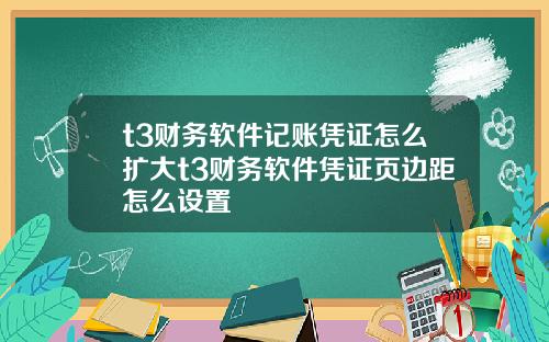 t3财务软件记账凭证怎么扩大t3财务软件凭证页边距怎么设置