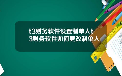 t3财务软件设置制单人t3财务软件如何更改制单人