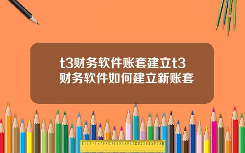 t3财务软件账套建立t3财务软件如何建立新账套