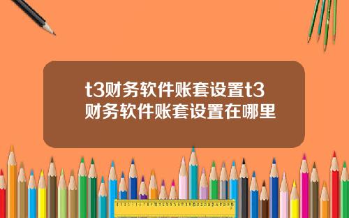t3财务软件账套设置t3财务软件账套设置在哪里