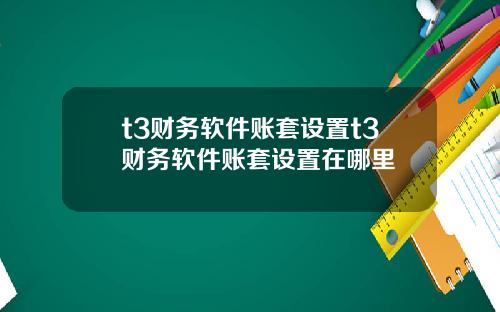 t3财务软件账套设置t3财务软件账套设置在哪里